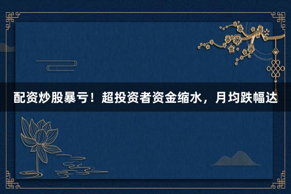 配资炒股暴亏！超投资者资金缩水，月均跌幅达