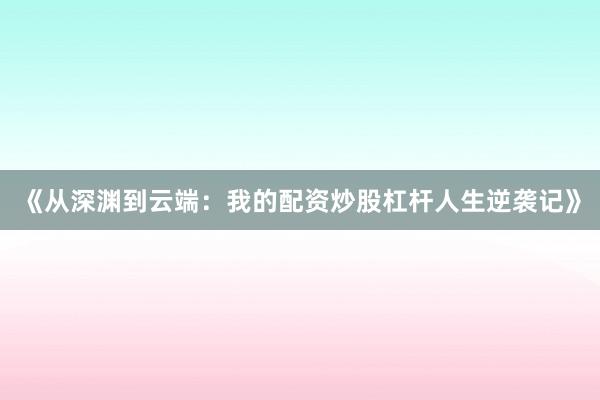 《从深渊到云端：我的配资炒股杠杆人生逆袭记》