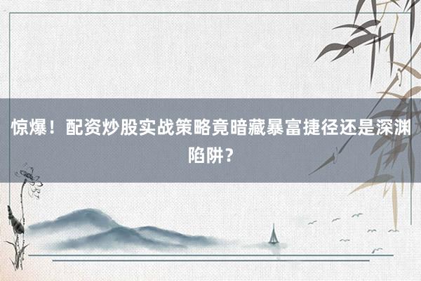 惊爆！配资炒股实战策略竟暗藏暴富捷径还是深渊陷阱？