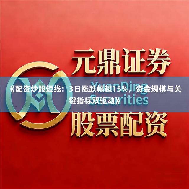 《配资炒股短线：3日涨跌幅超15%，资金规模与关键指标双驱动》