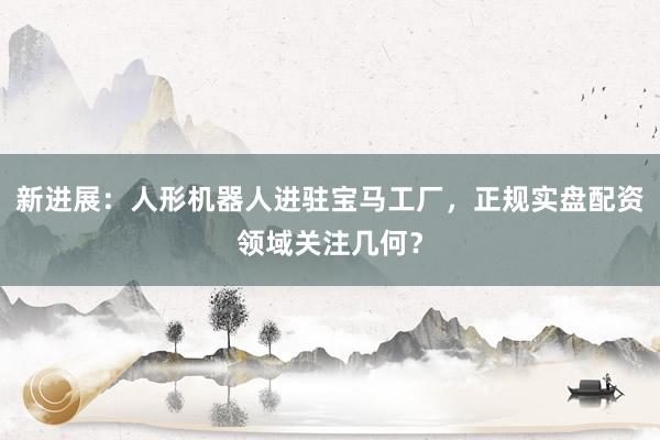 新进展：人形机器人进驻宝马工厂，正规实盘配资领域关注几何？