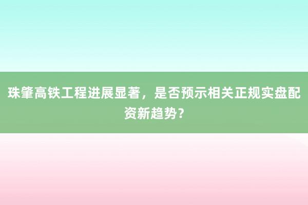 珠肇高铁工程进展显著，是否预示相关正规实盘配资新趋势？