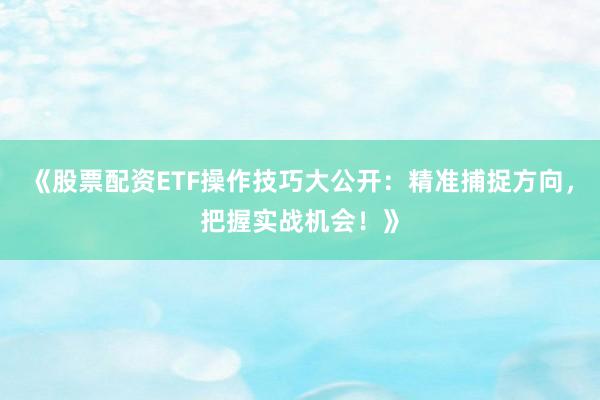《股票配资ETF操作技巧大公开：精准捕捉方向，把握实战机会！》