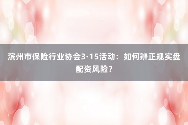 滨州市保险行业协会3·15活动：如何辨正规实盘配资风险？