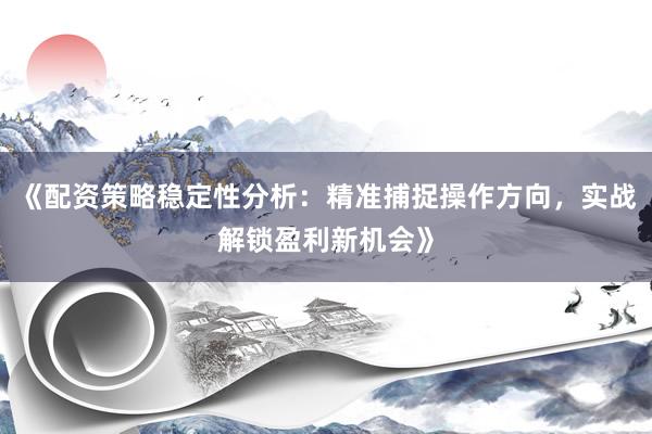 《配资策略稳定性分析：精准捕捉操作方向，实战解锁盈利新机会》