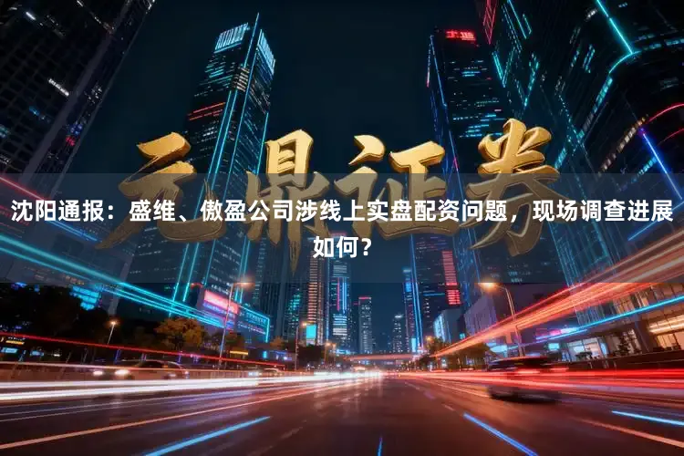 沈阳通报：盛维、傲盈公司涉线上实盘配资问题，现场调查进展如何？