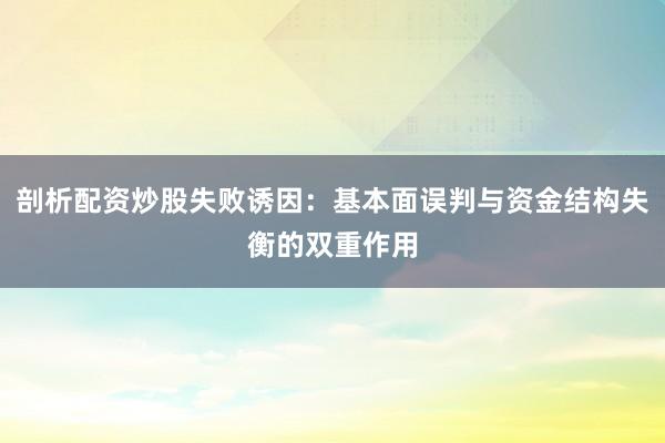 剖析配资炒股失败诱因：基本面误判与资金结构失衡的双重作用