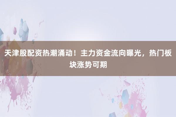 天津股配资热潮涌动！主力资金流向曝光，热门板块涨势可期