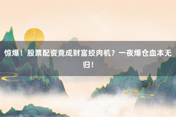 惊爆！股票配资竟成财富绞肉机？一夜爆仓血本无归！