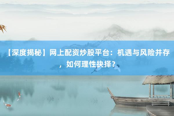 【深度揭秘】网上配资炒股平台：机遇与风险并存，如何理性抉择？