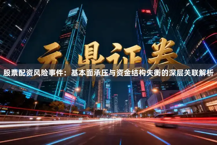 股票配资风险事件：基本面承压与资金结构失衡的深层关联解析