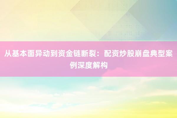 从基本面异动到资金链断裂：配资炒股崩盘典型案例深度解构