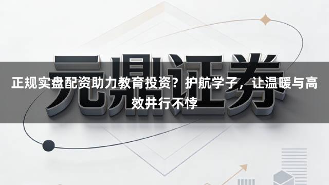 正规实盘配资助力教育投资?护航学子,让温暖与高效并行不悖