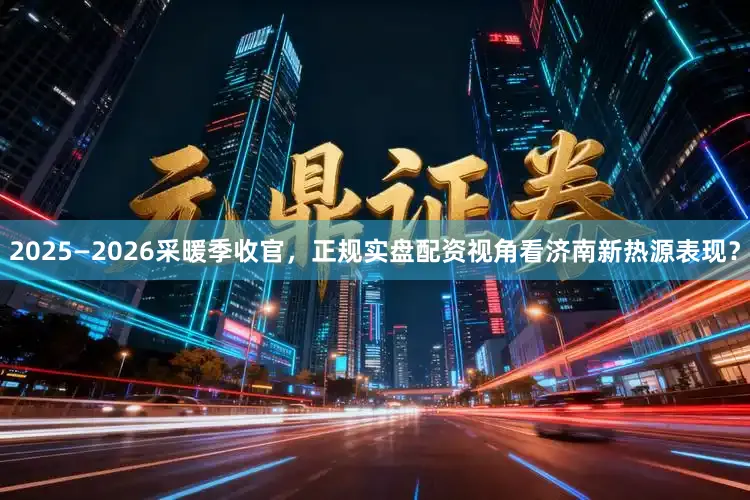 2025—2026采暖季收官，正规实盘配资视角看济南新热源表现？