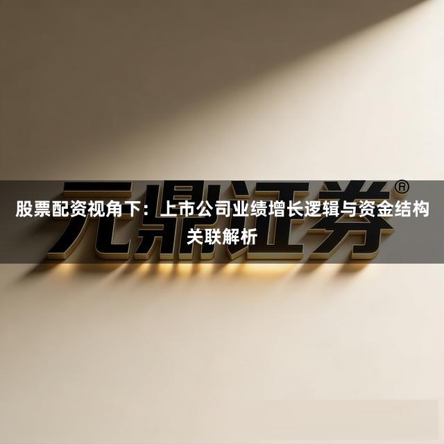 股票配资视角下：上市公司业绩增长逻辑与资金结构关联解析