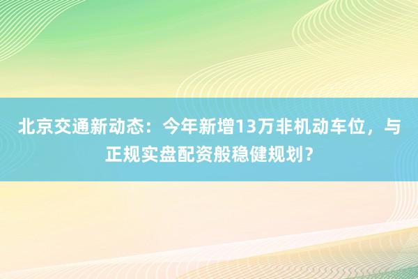 北京交通新动态：今年新增13万非机动车位，与正规实盘配资般稳健规划？