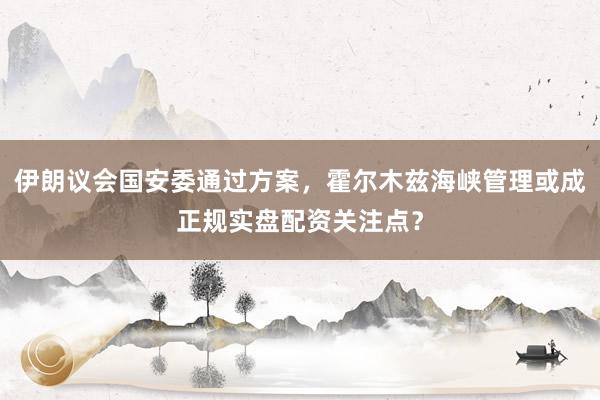 伊朗议会国安委通过方案,霍尔木兹海峡管理或成正规实盘配资关注点?