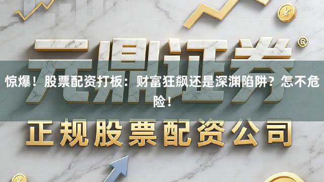 惊爆！股票配资打板：财富狂飙还是深渊陷阱？怎不危险！
