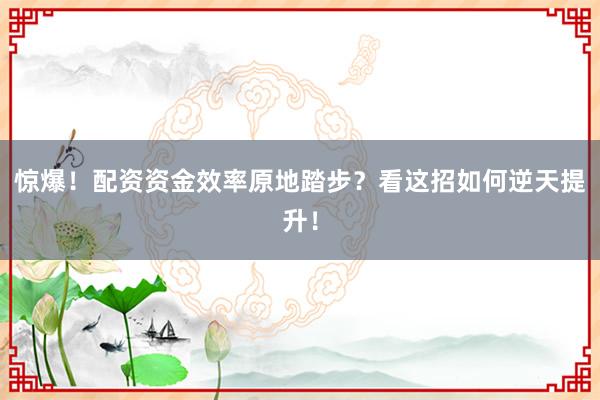 惊爆！配资资金效率原地踏步？看这招如何逆天提升！