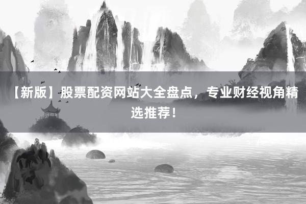 【新版】股票配资网站大全盘点，专业财经视角精选推荐！