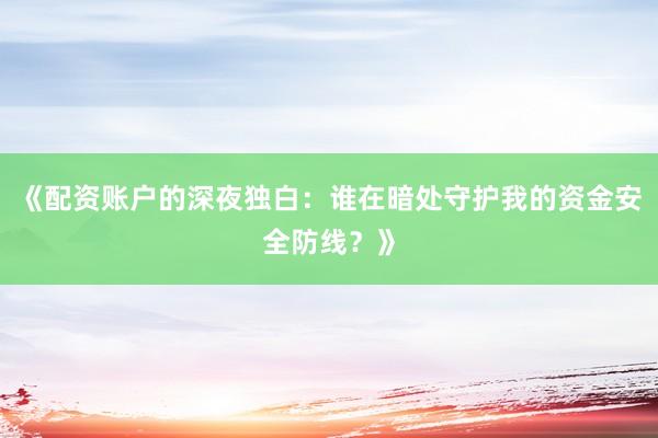 《配资账户的深夜独白：谁在暗处守护我的资金安全防线？》