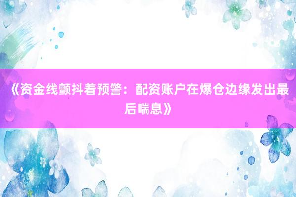 《资金线颤抖着预警：配资账户在爆仓边缘发出最后喘息》