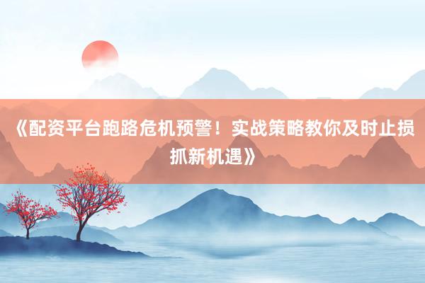 《配资平台跑路危机预警！实战策略教你及时止损抓新机遇》