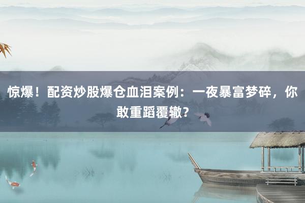 惊爆！配资炒股爆仓血泪案例：一夜暴富梦碎，你敢重蹈覆辙？