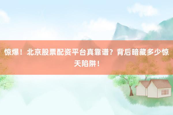 惊爆!北京股票配资平台真靠谱?背后暗藏多少惊天陷阱!