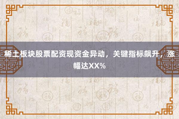 稀土板块股票配资现资金异动，关键指标飙升，涨幅达XX%