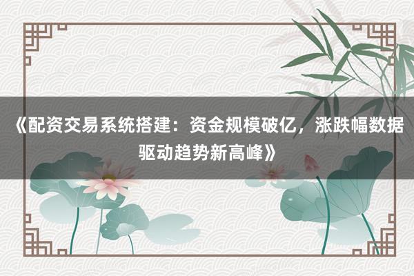 《配资交易系统搭建：资金规模破亿，涨跌幅数据驱动趋势新高峰》