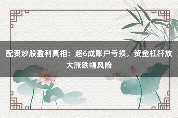 配资炒股盈利真相：超6成账户亏损，资金杠杆放大涨跌幅风险