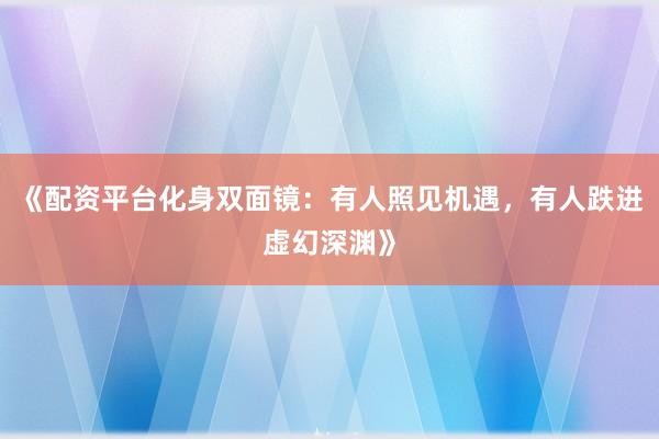 《配资平台化身双面镜：有人照见机遇，有人跌进虚幻深渊》