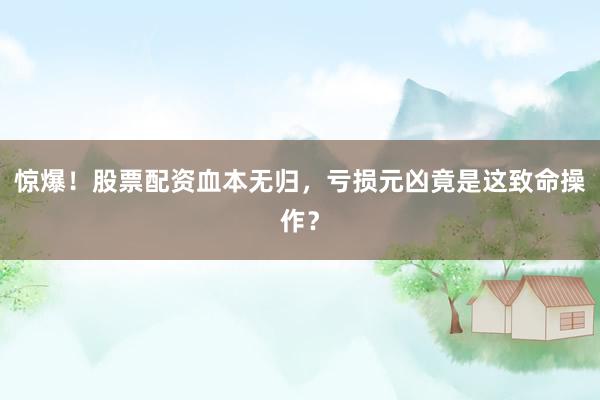 惊爆！股票配资血本无归，亏损元凶竟是这致命操作？