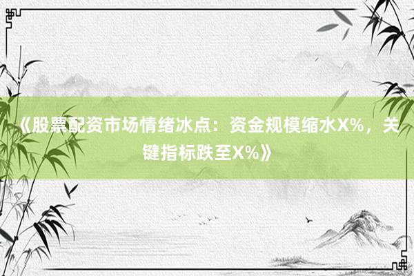 《股票配资市场情绪冰点：资金规模缩水X%，关键指标跌至X%》
