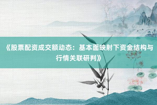 《股票配资成交额动态：基本面映射下资金结构与行情关联研判》