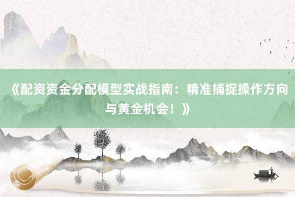 《配资资金分配模型实战指南：精准捕捉操作方向与黄金机会！》