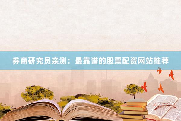 券商研究员亲测：最靠谱的股票配资网站推荐