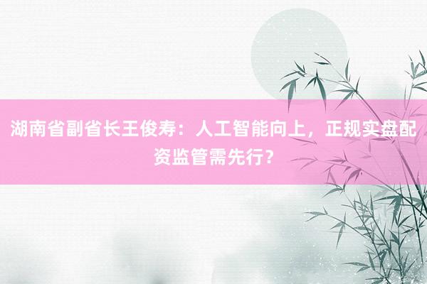 湖南省副省长王俊寿：人工智能向上，正规实盘配资监管需先行？