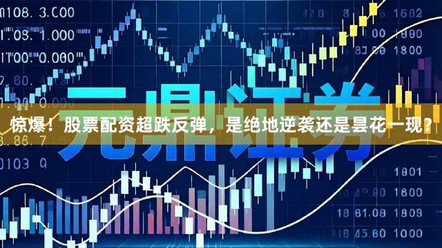 惊爆！股票配资超跌反弹，是绝地逆袭还是昙花一现？