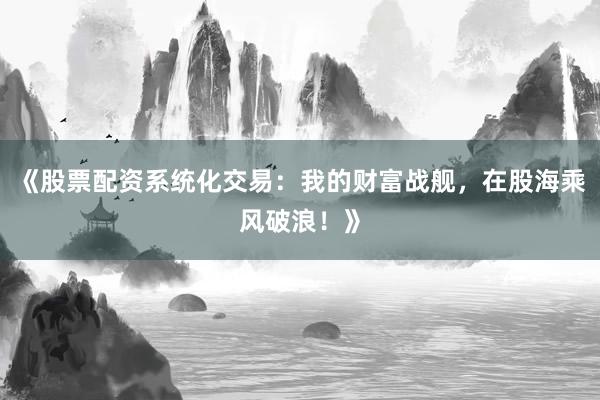 《股票配资系统化交易：我的财富战舰，在股海乘风破浪！》