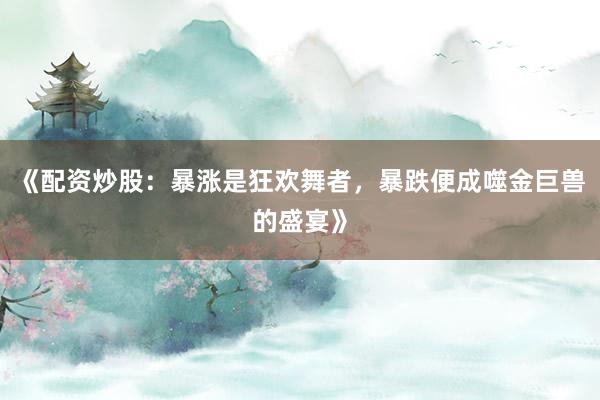 《配资炒股：暴涨是狂欢舞者，暴跌便成噬金巨兽的盛宴》
