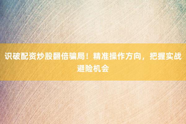 识破配资炒股翻倍骗局！精准操作方向，把握实战避险机会