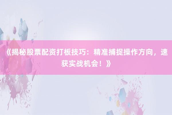 《揭秘股票配资打板技巧：精准捕捉操作方向，速获实战机会！》