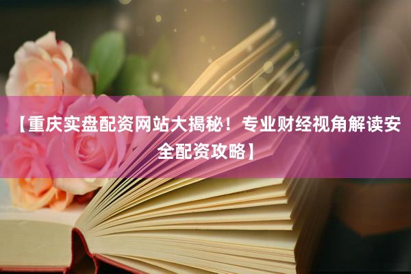 【重庆实盘配资网站大揭秘！专业财经视角解读安全配资攻略】