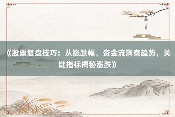 《股票复盘技巧：从涨跌幅、资金流洞察趋势，关键指标揭秘涨跌》