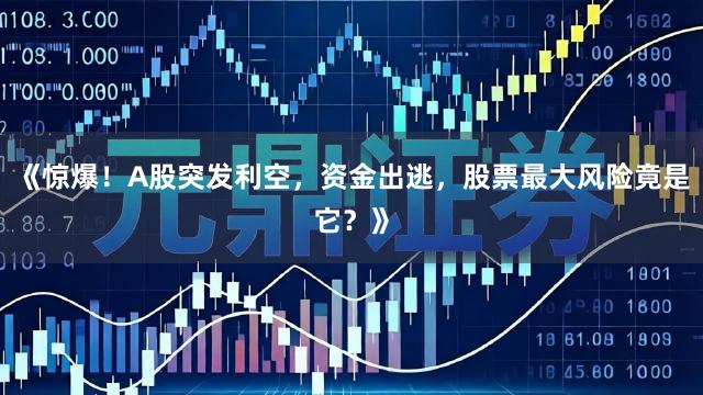 《惊爆！A股突发利空，资金出逃，股票最大风险竟是它？》