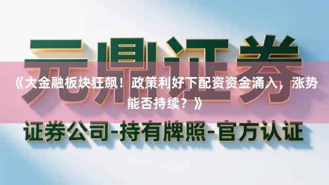 《大金融板块狂飙！政策利好下配资资金涌入，涨势能否持续？》