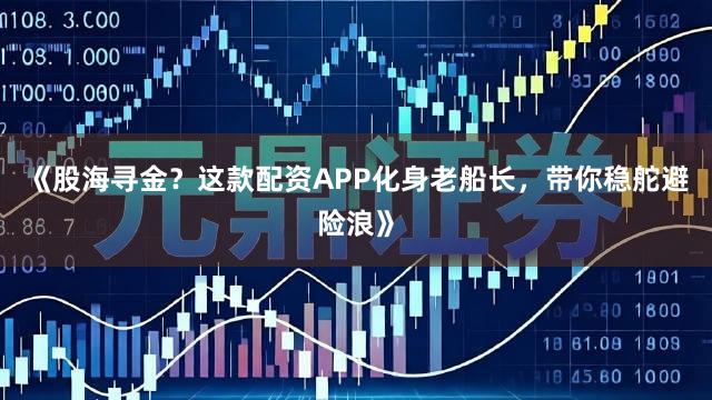 《股海寻金？这款配资APP化身老船长，带你稳舵避险浪》