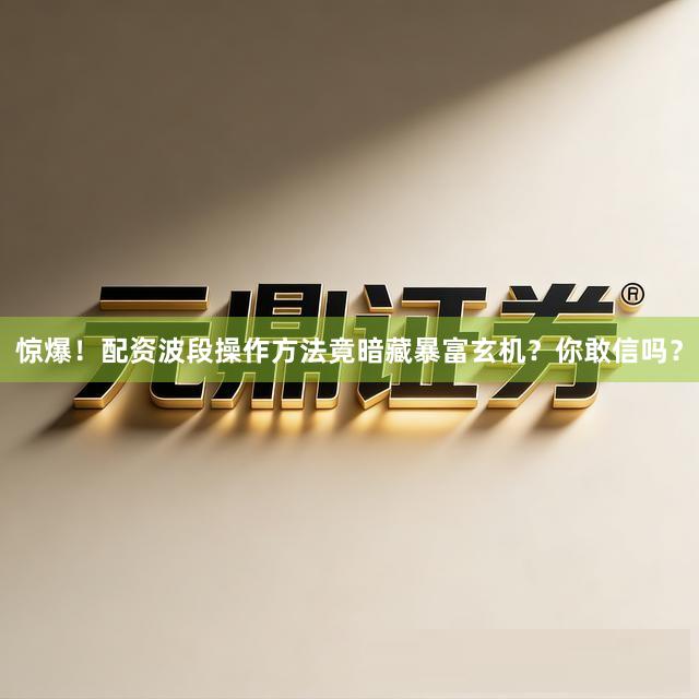 惊爆！配资波段操作方法竟暗藏暴富玄机？你敢信吗？